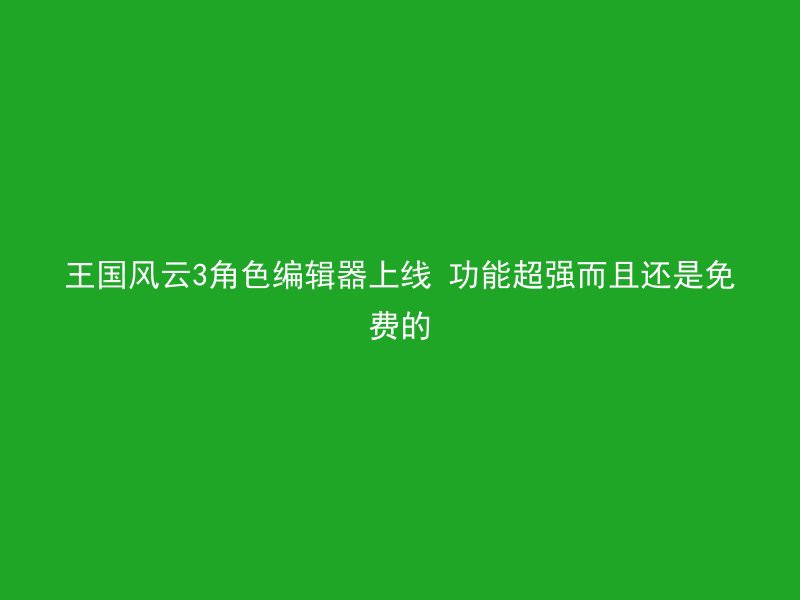 王国风云3角色编辑器上线 功能超强而且还是免费的