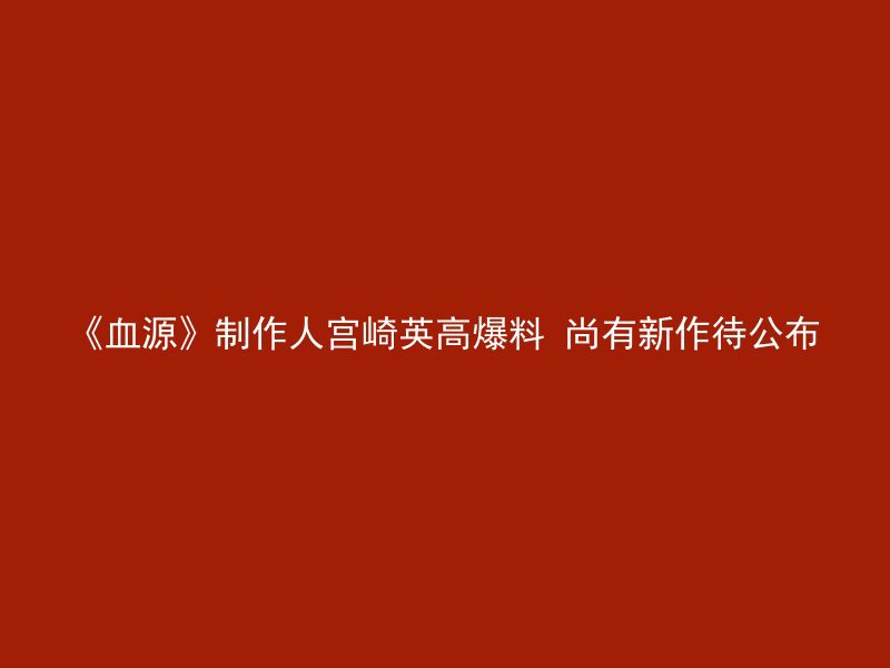 《血源》制作人宫崎英高爆料 尚有新作待公布