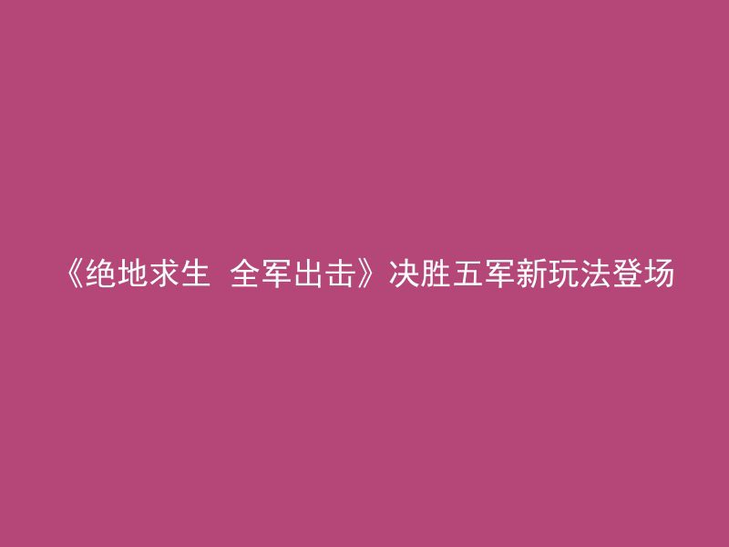 《绝地求生 全军出击》决胜五军新玩法登场