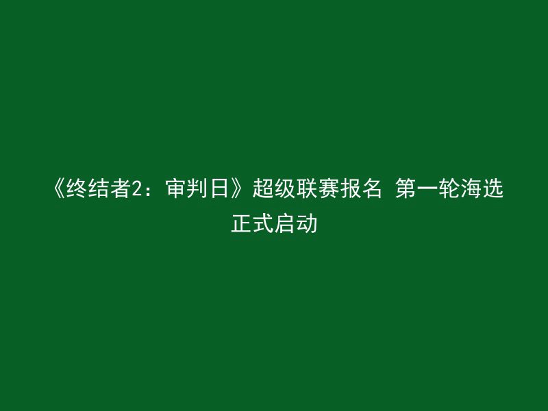 《终结者2：审判日》超级联赛报名 第一轮海选正式启动