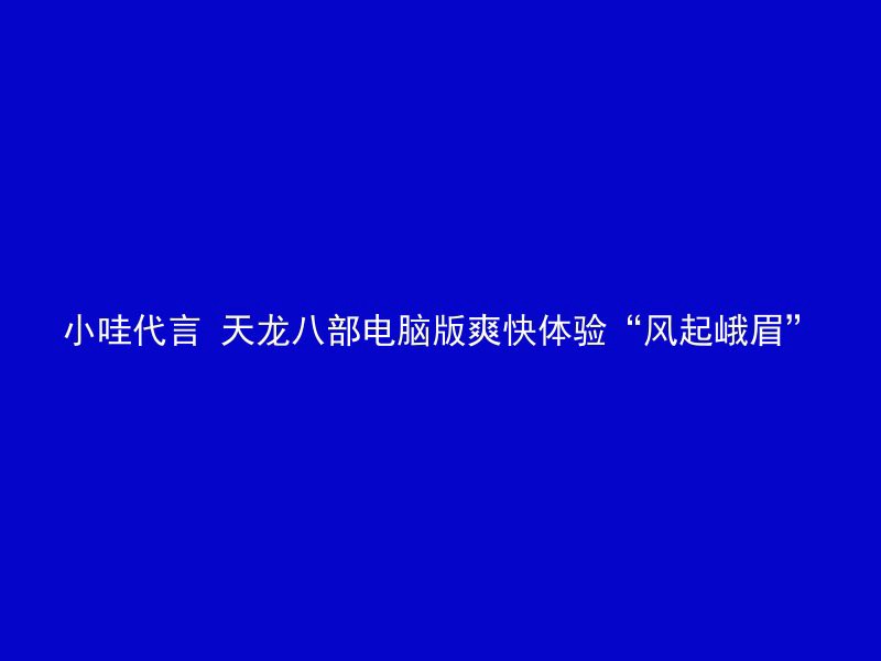 小哇代言 天龙八部电脑版爽快体验“风起峨眉”