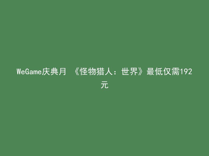 WeGame庆典月 《怪物猎人：世界》最低仅需192元