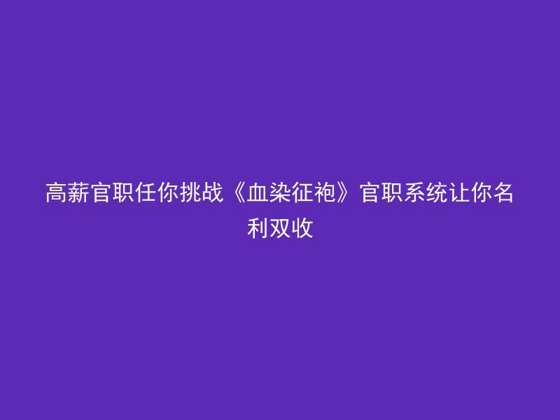 高薪官职任你挑战《血染征袍》官职系统让你名利双收