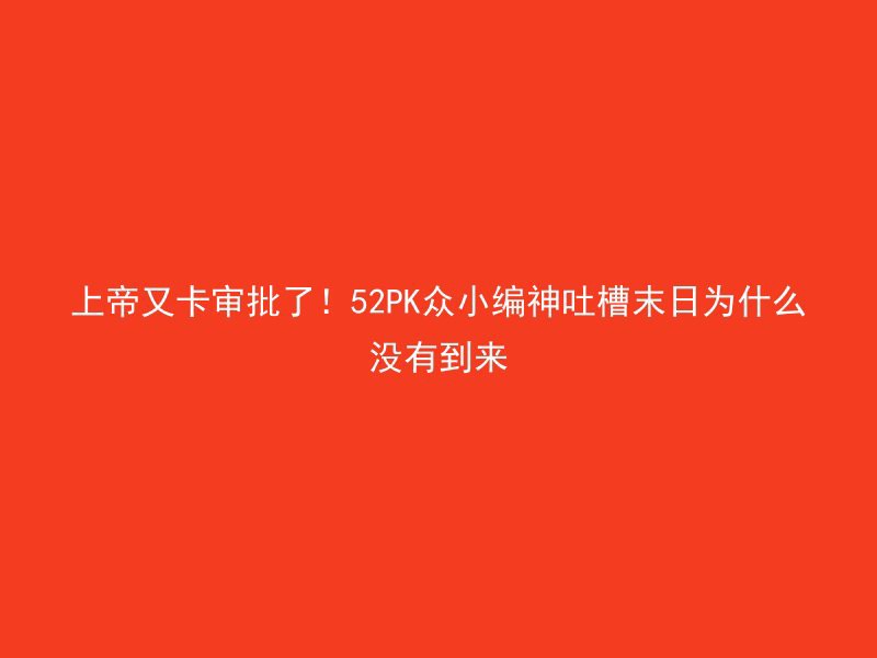 上帝又卡审批了！52PK众小编神吐槽末日为什么没有到来