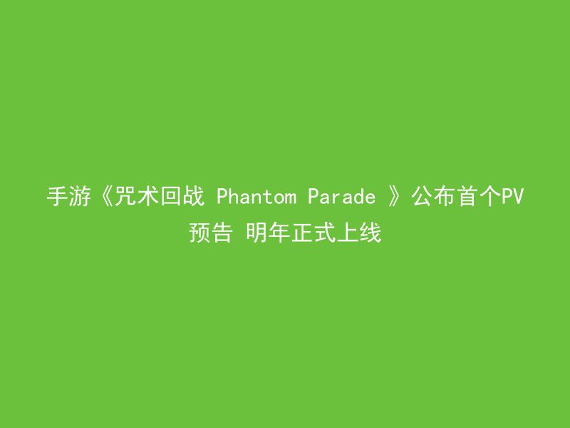 手游《咒术回战 Phantom Parade 》公布首个PV预告 明年正式上线