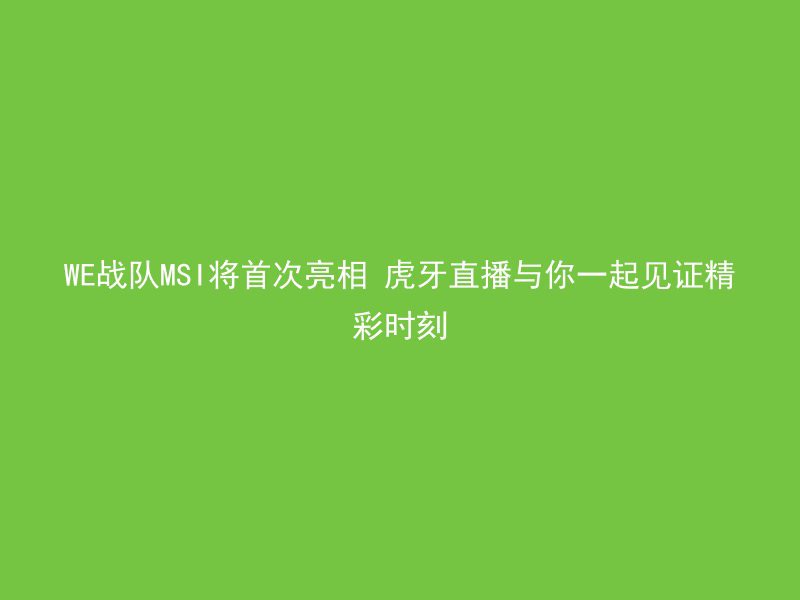 WE战队MSI将首次亮相 虎牙直播与你一起见证精彩时刻