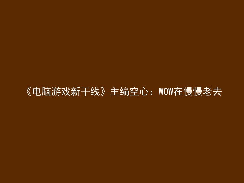 《电脑游戏新干线》主编空心：WOW在慢慢老去