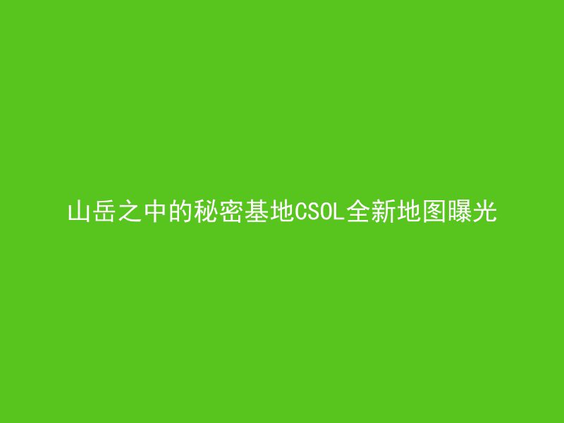 山岳之中的秘密基地CSOL全新地图曝光