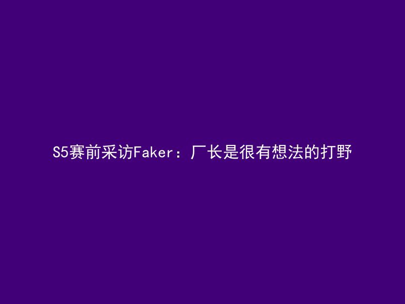 S5赛前采访Faker：厂长是很有想法的打野