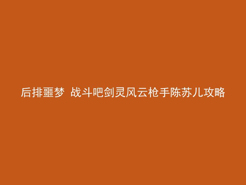 后排噩梦 战斗吧剑灵风云枪手陈苏儿攻略