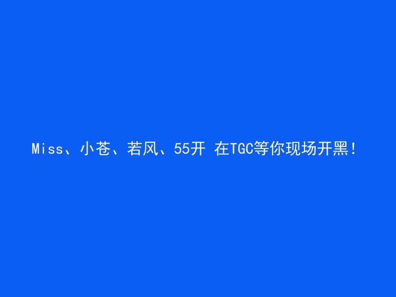 Miss、小苍、若风、55开 在TGC等你现场开黑！