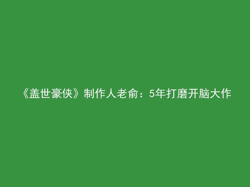 《盖世豪侠》制作人老俞：5年打磨开脑大作