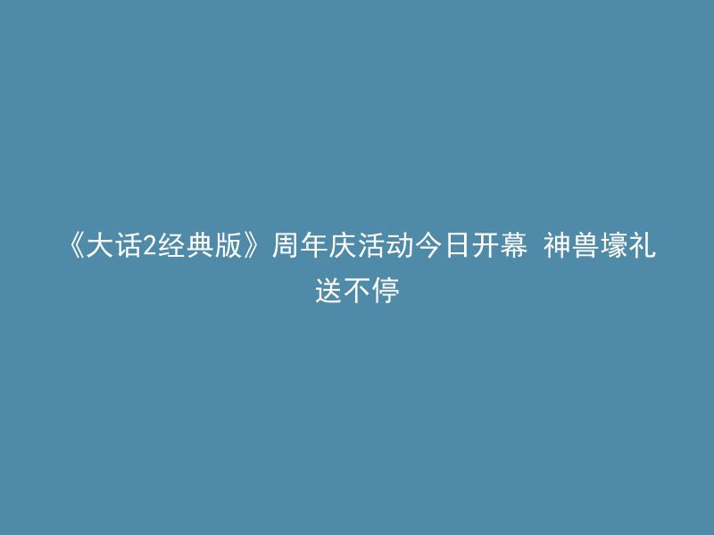 《大话2经典版》周年庆活动今日开幕 神兽壕礼送不停