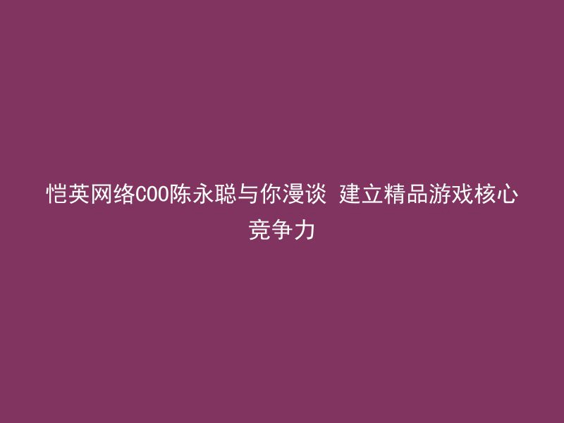 恺英网络COO陈永聪与你漫谈 建立精品游戏核心竞争力