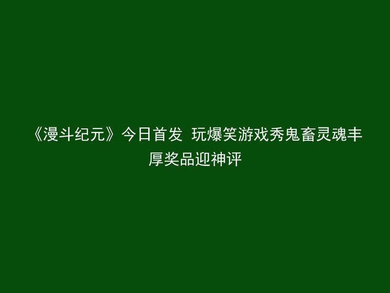 《漫斗纪元》今日首发 玩爆笑游戏秀鬼畜灵魂丰厚奖品迎神评