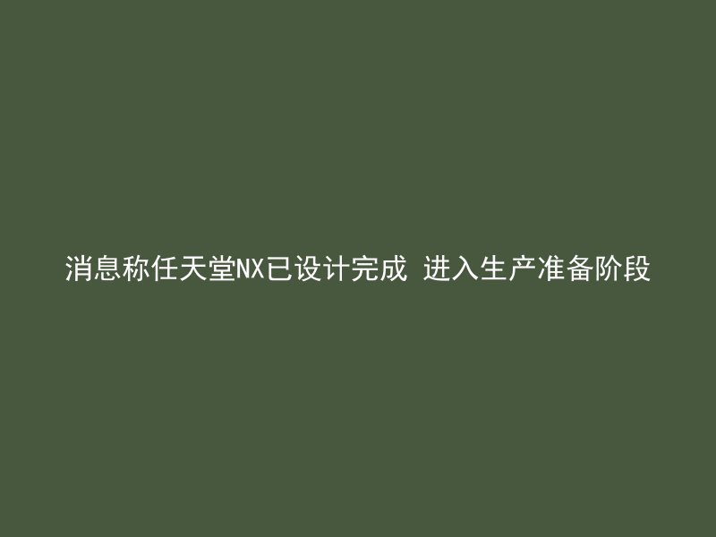 消息称任天堂NX已设计完成 进入生产准备阶段