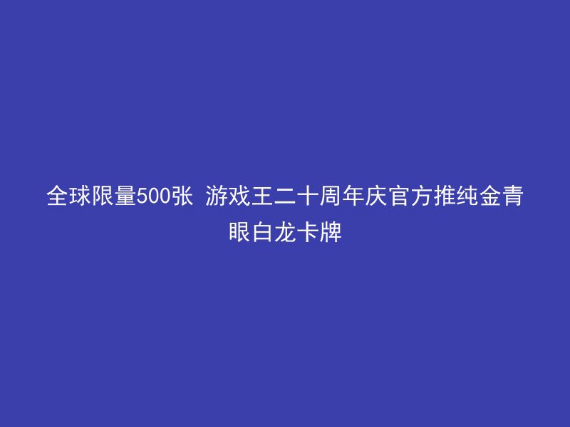 全球限量500张 游戏王二十周年庆官方推纯金青眼白龙卡牌