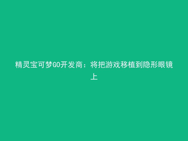 精灵宝可梦GO开发商：将把游戏移植到隐形眼镜上