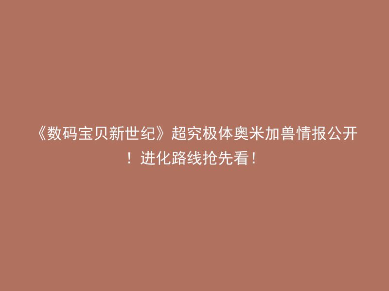 《数码宝贝新世纪》超究极体奥米加兽情报公开！进化路线抢先看！