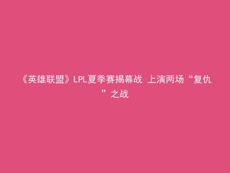 《英雄联盟》LPL夏季赛揭幕战 上演两场“复仇”之战