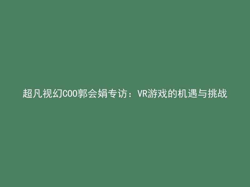 超凡视幻COO郭会娟专访：VR游戏的机遇与挑战