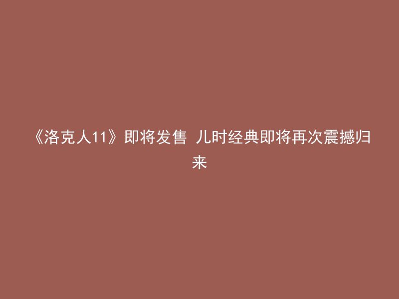 《洛克人11》即将发售 儿时经典即将再次震撼归来