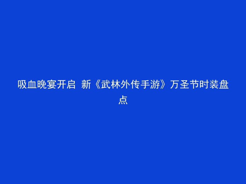 吸血晚宴开启 新《武林外传手游》万圣节时装盘点