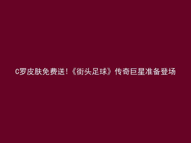 C罗皮肤免费送!《街头足球》传奇巨星准备登场