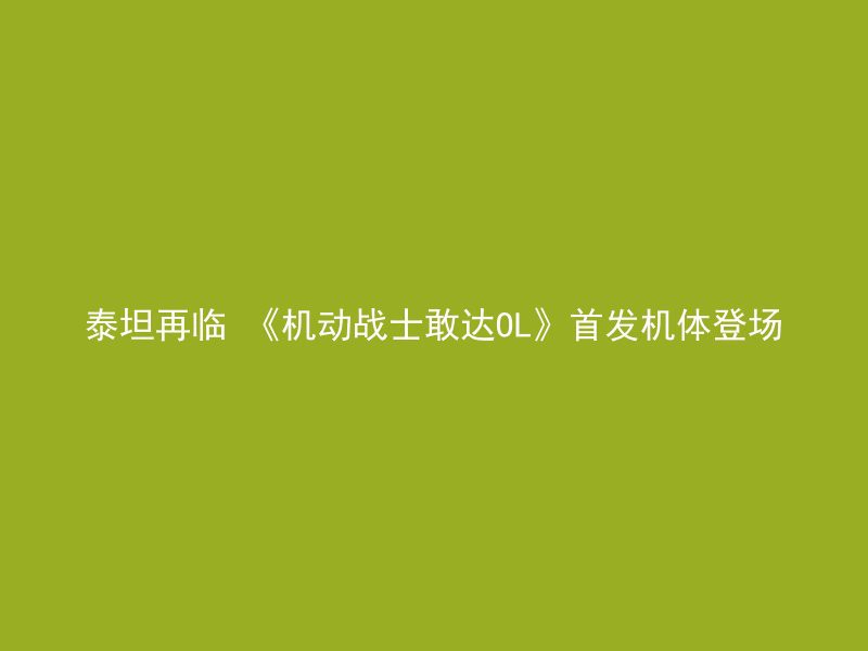 泰坦再临 《机动战士敢达OL》首发机体登场