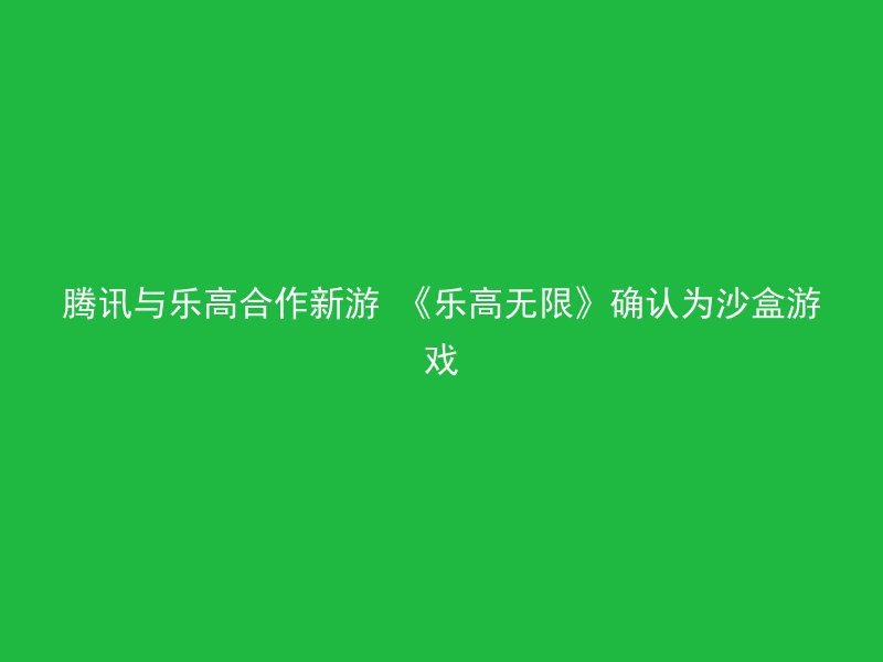 腾讯与乐高合作新游 《乐高无限》确认为沙盒游戏