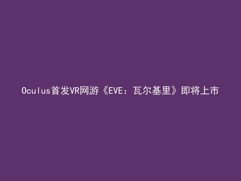 Oculus首发VR网游《EVE：瓦尔基里》即将上市