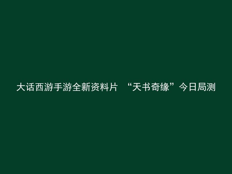 大话西游手游全新资料片 “天书奇缘”今日局测