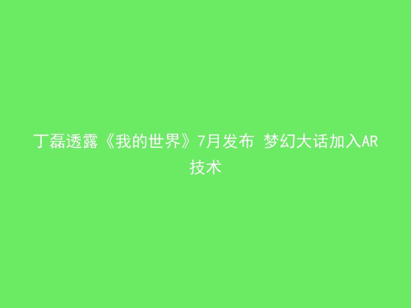 丁磊透露《我的世界》7月发布 梦幻大话加入AR技术