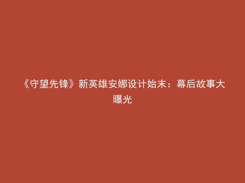 《守望先锋》新英雄安娜设计始末：幕后故事大曝光