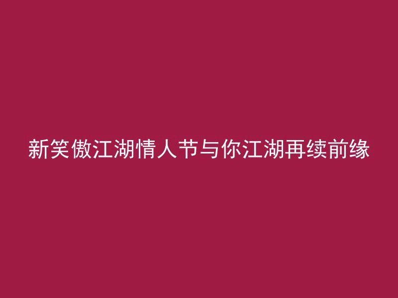 新笑傲江湖情人节与你江湖再续前缘