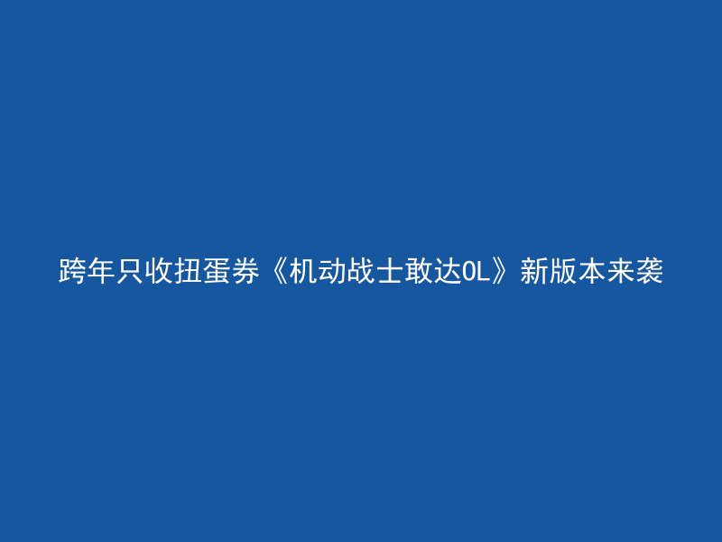 跨年只收扭蛋券《机动战士敢达OL》新版本来袭