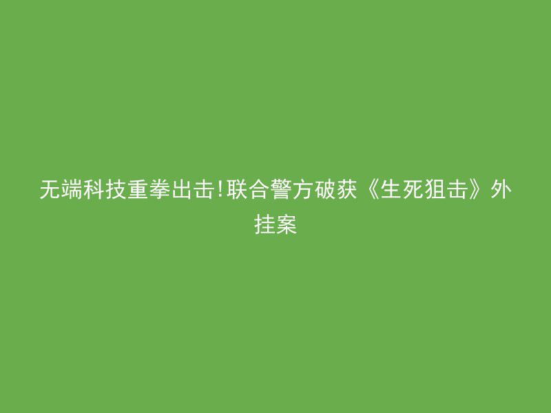 无端科技重拳出击!联合警方破获《生死狙击》外挂案