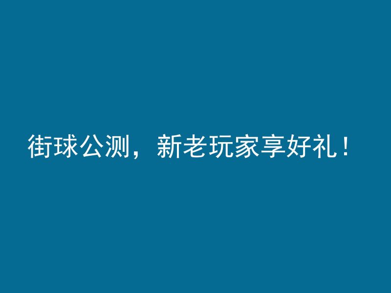 街球公测，新老玩家享好礼！