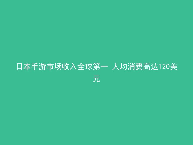 日本手游市场收入全球第一 人均消费高达120美元