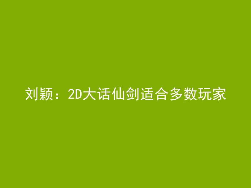 刘颖：2D大话仙剑适合多数玩家