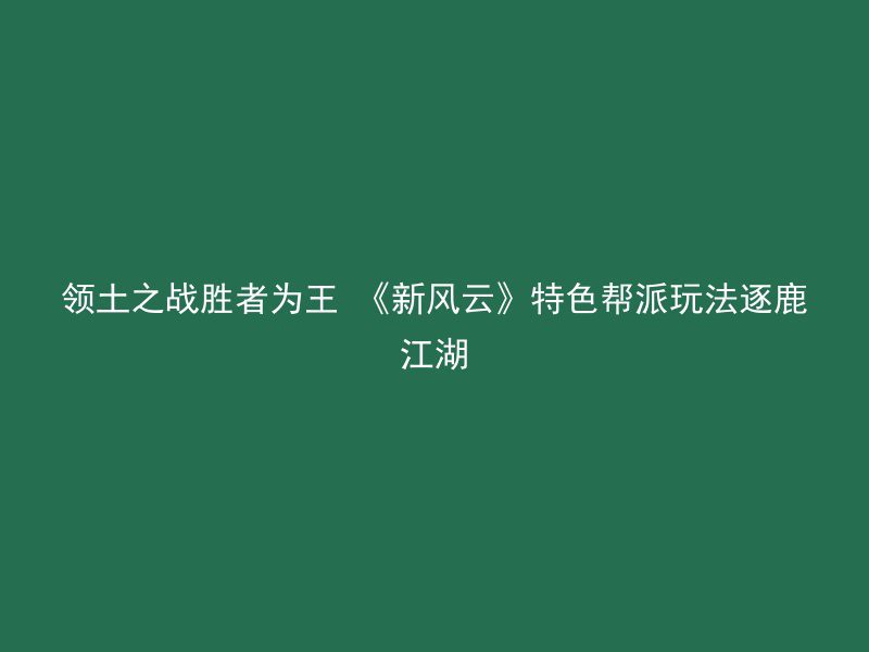 领土之战胜者为王 《新风云》特色帮派玩法逐鹿江湖