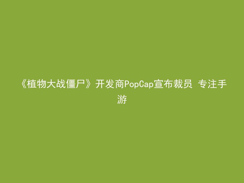 《植物大战僵尸》开发商PopCap宣布裁员 专注手游