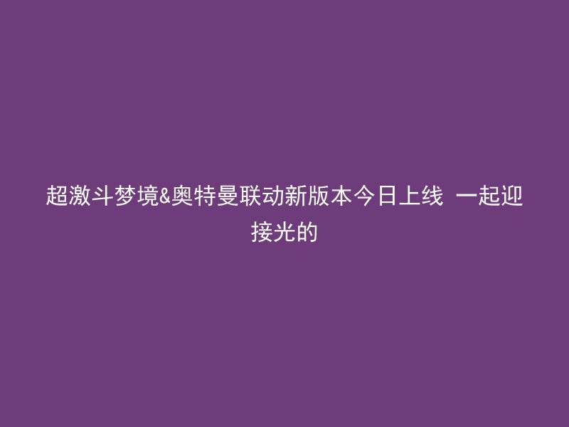 超激斗梦境&奥特曼联动新版本今日上线 一起迎接光的