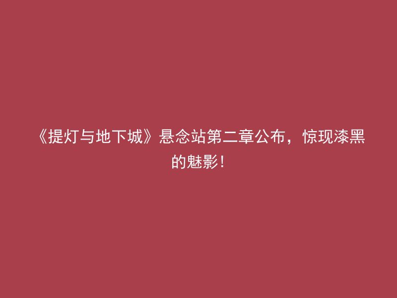 《提灯与地下城》悬念站第二章公布，惊现漆黑的魅影!