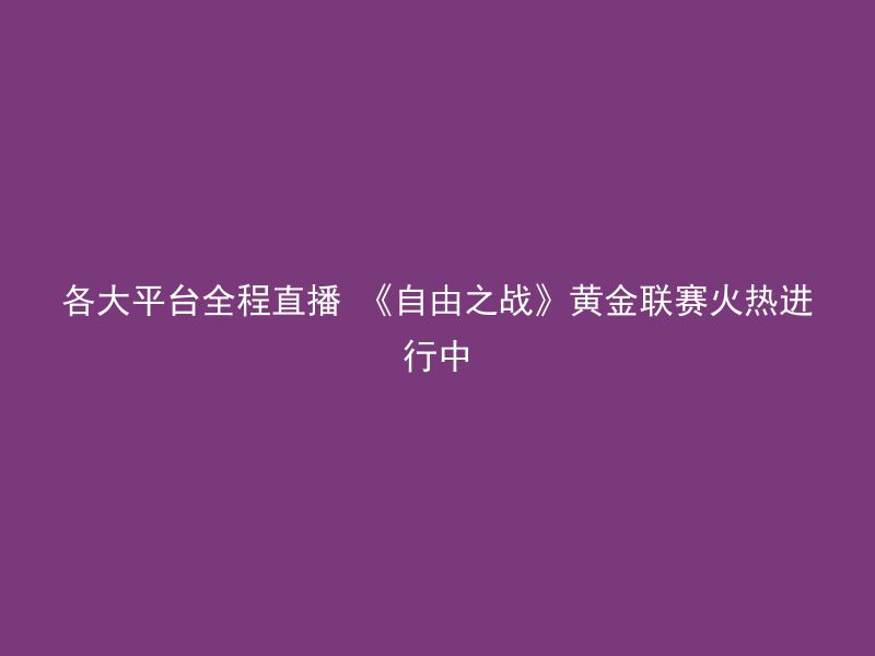 各大平台全程直播 《自由之战》黄金联赛火热进行中