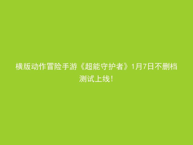 横版动作冒险手游《超能守护者》1月7日不删档测试上线!