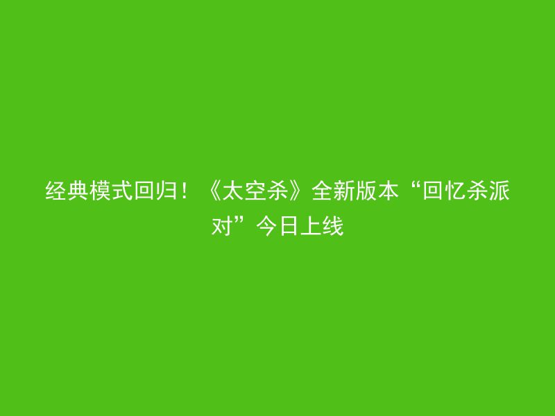 经典模式回归！《太空杀》全新版本“回忆杀派对”今日上线