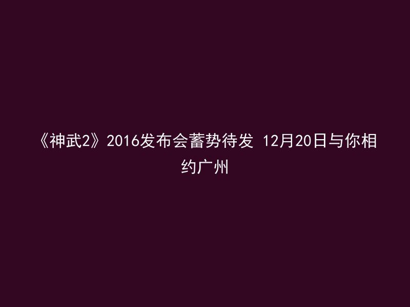 《神武2》2016发布会蓄势待发 12月20日与你相约广州