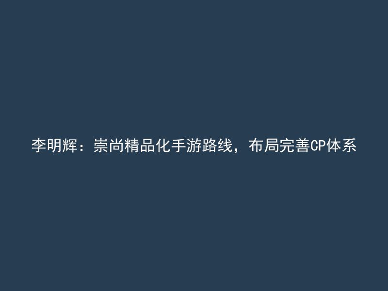 李明辉：崇尚精品化手游路线，布局完善CP体系