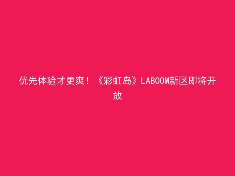 优先体验才更爽！《彩虹岛》LABOOM新区即将开放